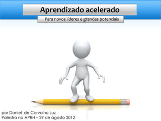 Aprendizado acelerado
                     Para novos líderes e grandes potenciais




por Daniel de Carvalho Luz
Palestra na APRH – 29 de agosto 2012
 