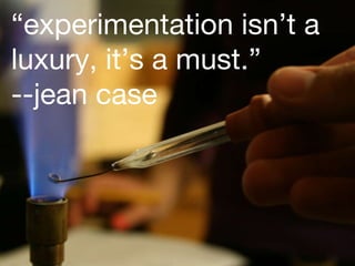 “ experimentation isn’t a luxury, it’s a must.” --jean case