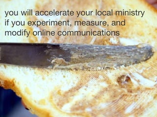 you will accelerate your local ministry if you experiment, measure, and modify online communications