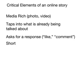 Critical Elements of an online story Media Rich (photo, video) Taps into what is already being talked about Asks for a response (“like,” “comment”) Short