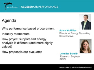 Adam McMillen
Director of Energy Consulting
Seventhwave
Agenda
Why performance based procurement
Industry momentum
How project support and energy
analysis is different (and more highly
valued)
How proposals are evaluated Jennifer Scheib
Research Engineer
NREL
 