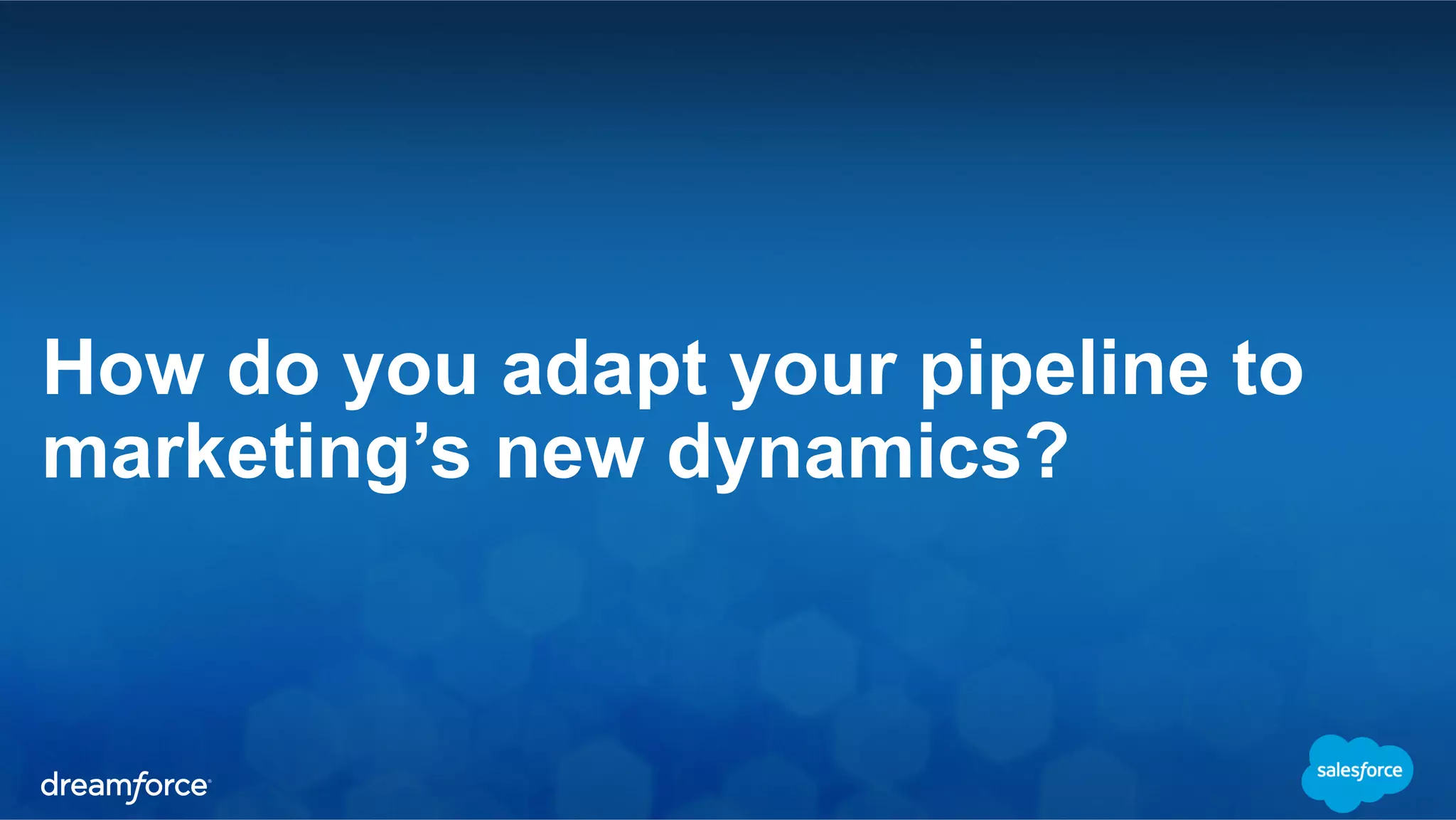 How do you adapt your pipeline to 
marketing’s new dynamics? 
 