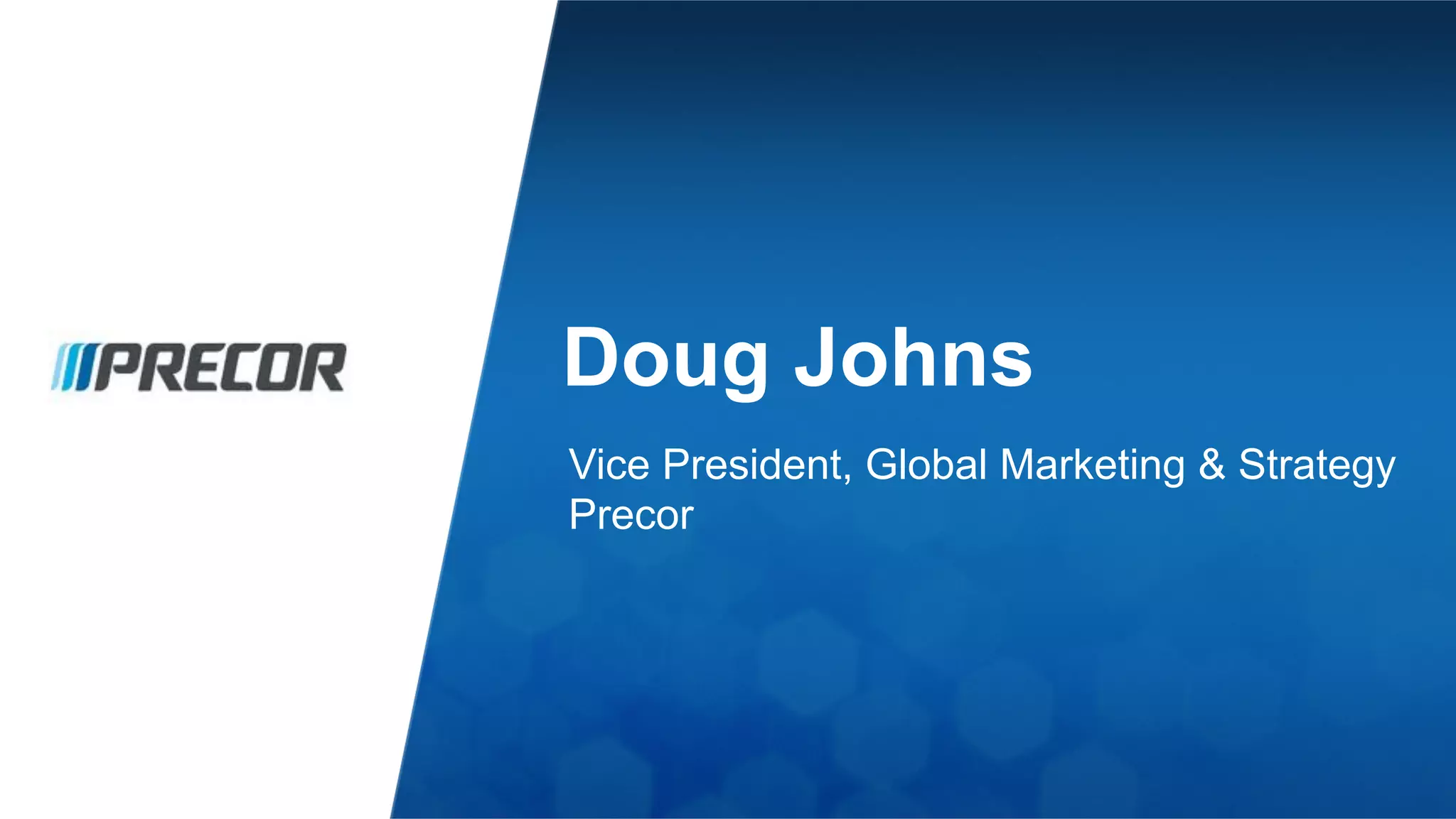 Doug Johns 
Vice President, Global Marketing & Strategy 
Precor 
 