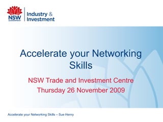 Accelerate your Networking Skills NSW Trade and Investment Centre Thursday 26 November 2009 Accelerate your Networking Skills – Sue Henry  