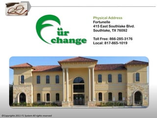 Physical Address
                                                 Fortunelle
                                                 415 East Southlake Blvd.
                                                 Southlake, TX 76092

                                                 Toll Free: 866-285-3176
                                                 Local: 817-865-1019




©Copyrights 2011 F1 System All rights reserved
 