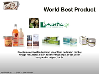 World Best Product




                       Rangkaian perawatan kulit dan kecantikan mulai dari rambut
                        hingga kaki. Berasal dari Yunani yang sangat cocok untuk
                                        masyarakat negara tropis




©Copyrights 2011 F1 System All rights reserved
 
