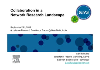 Collaboration in a
Network Research Landscape


September 23rd, 2011
Accelerate Research Excellence Forum @ New Delhi, India




                                                                 Goki Ishikawa
                                          Director of Product Marketing, SciVal
                                             Elsevier, Science and Technology
                                                      g.ishikawa@elsevier.com
 