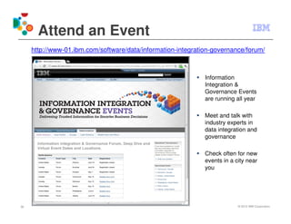 Attend an Event
     http://www-01.ibm.com/software/data/information-integration-governance/forum/



                                                              Information
                                                              Integration &
                                                              Governance Events
                                                              are running all year

                                                              Meet and talk with
                                                              industry experts in
                                                              data integration and
                                                              governance

                                                              Check often for new
                                                              events in a city near
                                                              you




36                                                                         © 2012 IBM Corporation
 