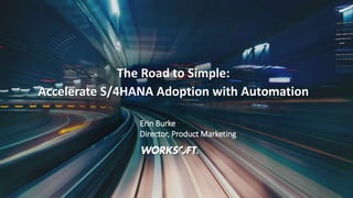 1
The Road to Simple:
Accelerate S/4HANA Adoption with Automation
Erin Burke
Director, Product Marketing
 