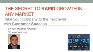 THE SECRET TO RAPID GROWTH IN
ANY MARKET
Lincoln Murphy, Founder
Sixteen Ventures
Take your company to the next level
with Customer Success
 