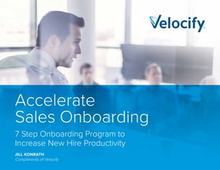 Accelerate
Sales Onboarding
7 Step Onboarding Program to
Increase New Hire Productivity
JILL KONRATH
Compliments of Velocify
 