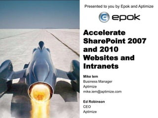 Presented to you by Epok and Aptimize Accelerate SharePoint 2007 and 2010 Websites and Intranets Mike Iem Business Manager Aptimize mike.iem@aptimize.com Ed Robinson CEO Aptimize 