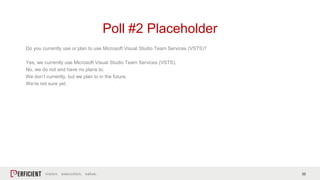 22
Do you currently use or plan to use Microsoft Visual Studio Team Services (VSTS)?
Yes, we currently use Microsoft Visual Studio Team Services (VSTS).
No, we do not and have no plans to.
We don’t currently, but we plan to in the future.
We’re not sure yet.
Poll #2 Placeholder
 