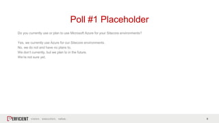 9
Do you currently use or plan to use Microsoft Azure for your Sitecore environments?
Yes, we currently use Azure for our Sitecore environments.
No, we do not and have no plans to.
We don’t currently, but we plan to in the future.
We’re not sure yet.
Poll #1 Placeholder
 