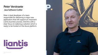 ©Microsoft Corporation
Azure
Peter Verstraete
Java Software Crafter
Peter is lead developer of a team
responsible for delivering a major new
application that will support an important
Liantis business process. And this with a
clear focus on realizing a solution which is
ready to be hosted on the Azure platform.
 