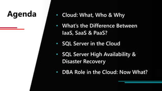 Agenda • Cloud: What, Who & Why
• What’s the Difference Between
IaaS, SaaS & PaaS?
• SQL Server in the Cloud
• SQL Server High Availability &
Disaster Recovery
• DBA Role in the Cloud: Now What?
 
