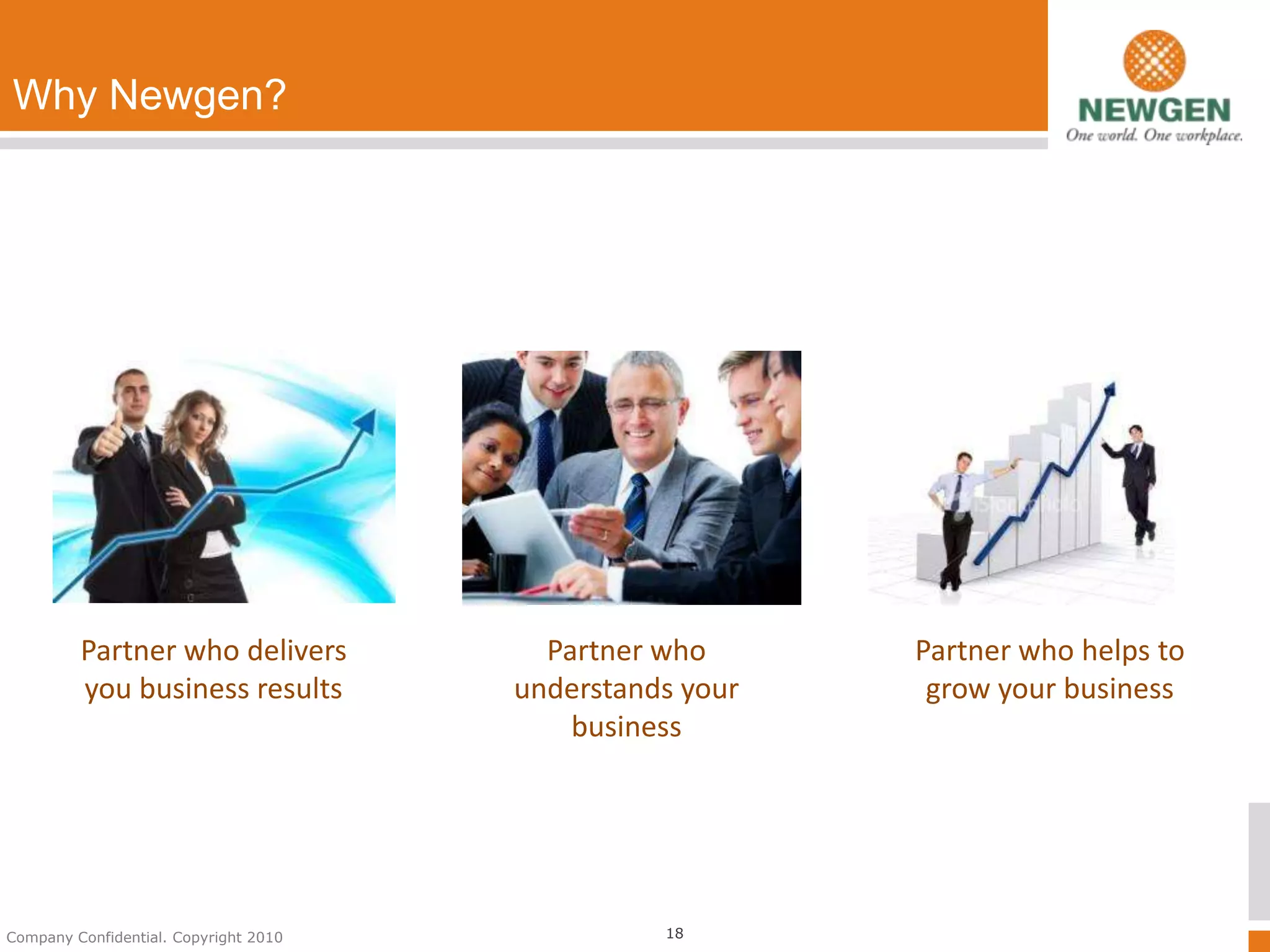 Why Newgen?




         Partner who delivers            Partner who      Partner who helps to
         you business results          understands your    grow your business
                                           business




Company Confidential. Copyright 2010             18
 
