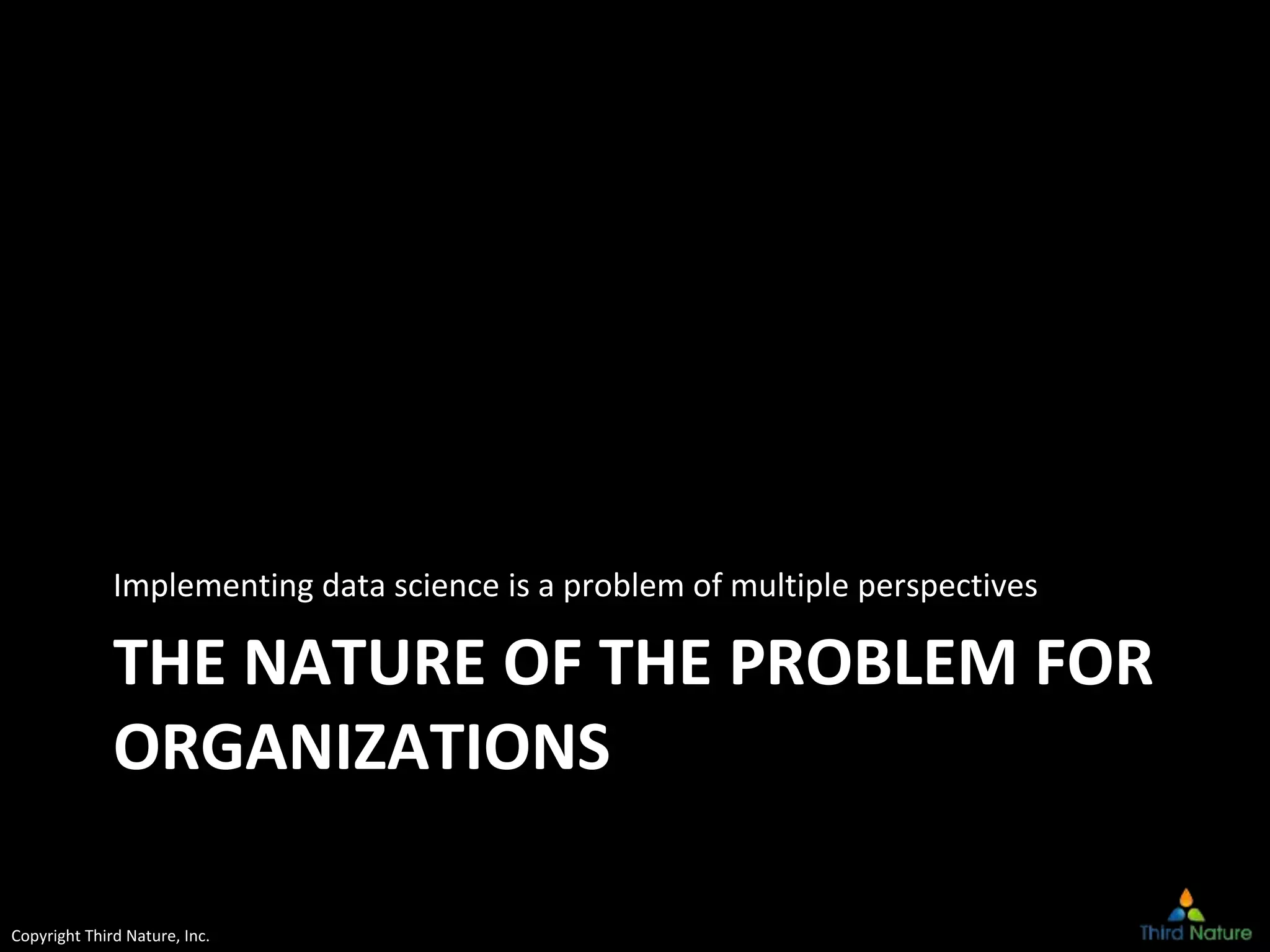 Copyright Third Nature, Inc.
THE NATURE OF THE PROBLEM FOR
ORGANIZATIONS
Implementing data science is a problem of multiple perspectives
 