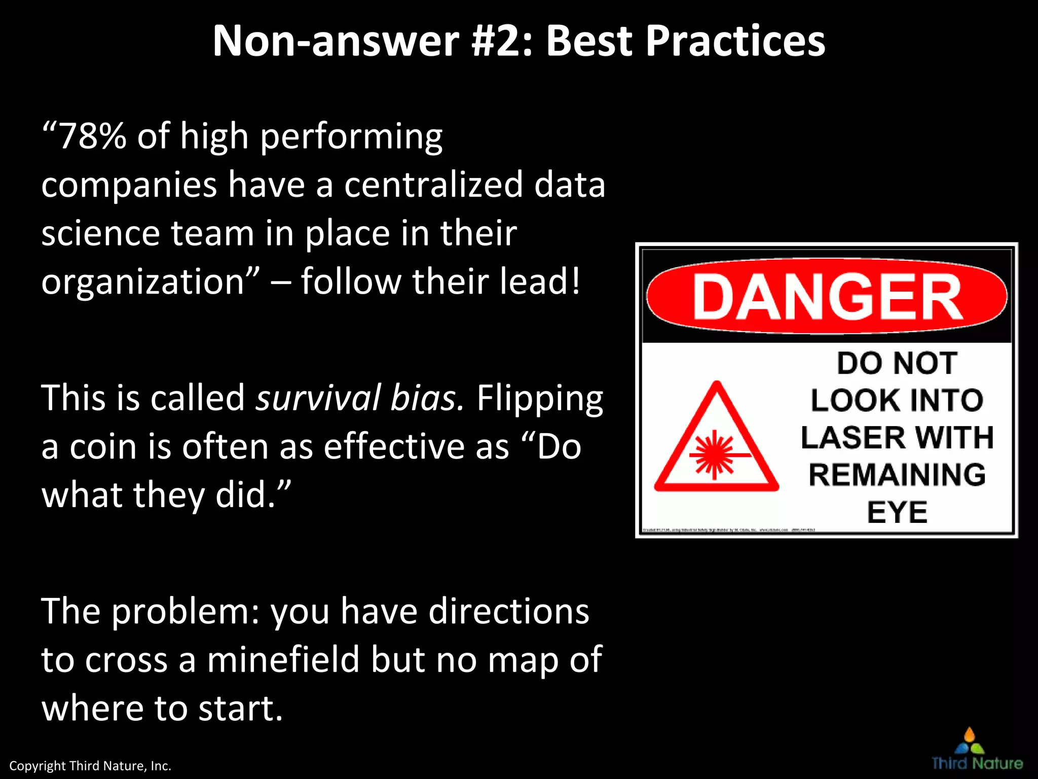 Copyright Third Nature, Inc.
Non-answer #2: Best Practices
“78% of high performing
companies have a centralized data
science team in place in their
organization” – follow their lead!
This is called survival bias. Flipping
a coin is often as effective as “Do
what they did.”
The problem: you have directions
to cross a minefield but no map of
where to start.
 