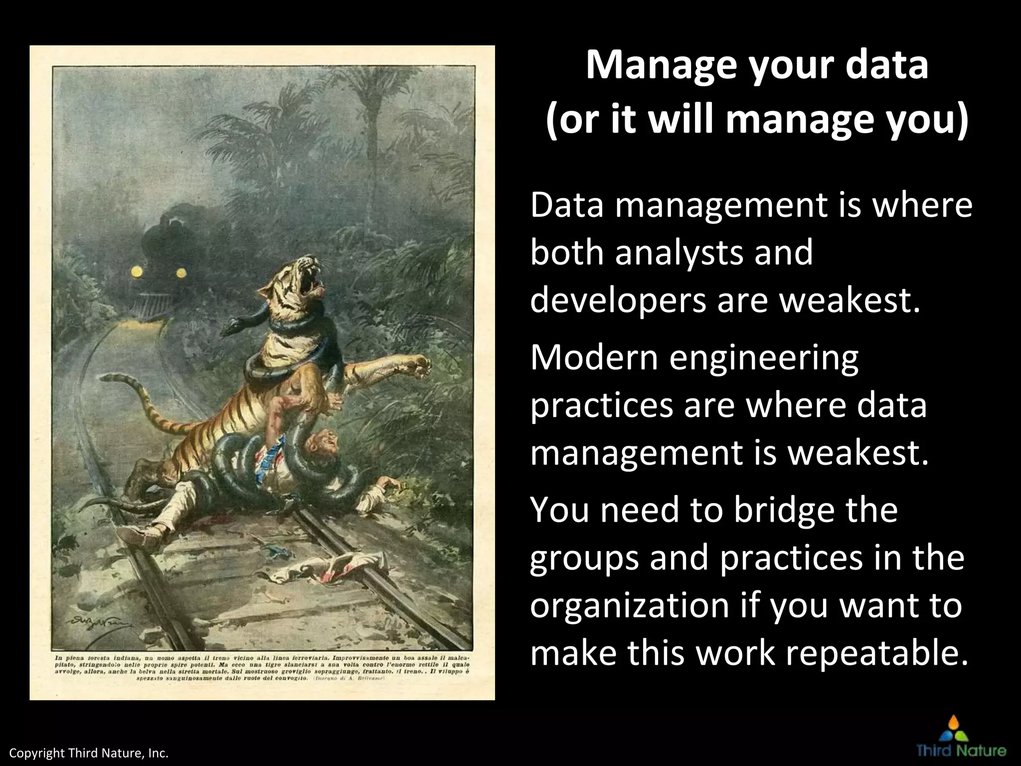 Copyright Third Nature, Inc.
Manage your data
(or it will manage you)
Data management is where
both analysts and
developers are weakest.
Modern engineering
practices are where data
management is weakest.
You need to bridge the
groups and practices in the
organization if you want to
make this work repeatable.
 