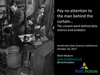 Pay no attention to
the man behind the
curtain…
The unseen work behind data
science and analytics
Accelerate Data Science conference
October 18, 2017
Mark Madsen
www.ThirdNature.net
@markmadsen
 