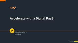 Eric Newcomer, CTO
June, 2022
Accelerate with a Digital PaaS
 © 2022 WSO2 Inc.
 