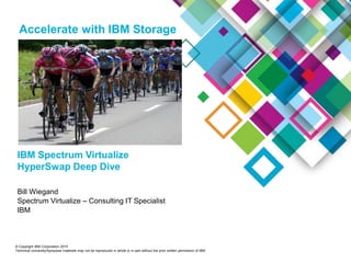© Copyright IBM Corporation 2015
Technical University/Symposia materials may not be reproduced in whole or in part without the prior written permission of IBM.
IBM Spectrum Virtualize
HyperSwap Deep Dive
Bill Wiegand
Spectrum Virtualize – Consulting IT Specialist
IBM
Accelerate with IBM Storage
 