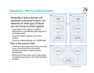 HyperSwap – What is a Failure Domain
• Generally a failure domain will
represent a physical location, but
depends on what type of failure
you are trying to protect against
• Could all be in one building on different
floors/rooms or just different power domains in
same data center
• Could be multiple buildings on the same
© Copyright IBM Corporation 2015
• Could be multiple buildings on the same
campus
• Could be multiple buildings up to 300KM apart
• Key is the quorum disk
• If only have two physical sites and quorum disk
to be in one of them then some failure
scenarios won’t allow cluster to survive
automatically
• Minimum is to have active quorum disk system
on separate power grid in one of the two failure
domains
7
 