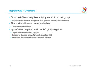 HyperSwap – Overview
• Stretched Cluster requires splitting nodes in an I/O group
• Impossible with Storwize family since ...