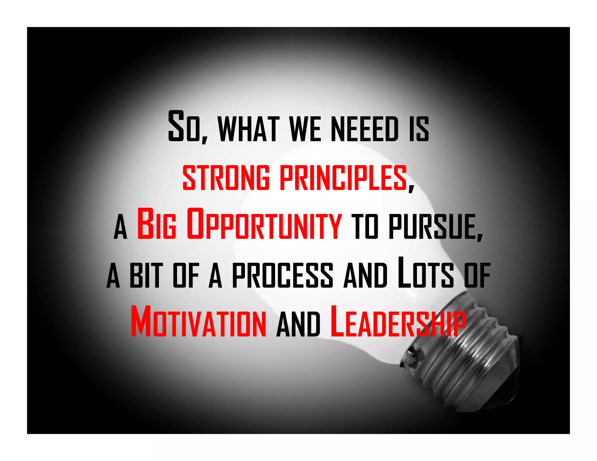 SO, WHAT WE NEEED IS
STRONG PRINCIPLES,
A BIG OPPORTUNITY TO PURSUE,
A BIT OF A PROCESS AND LOTS OF
MOTIVATION AND LEADERSHIP
 