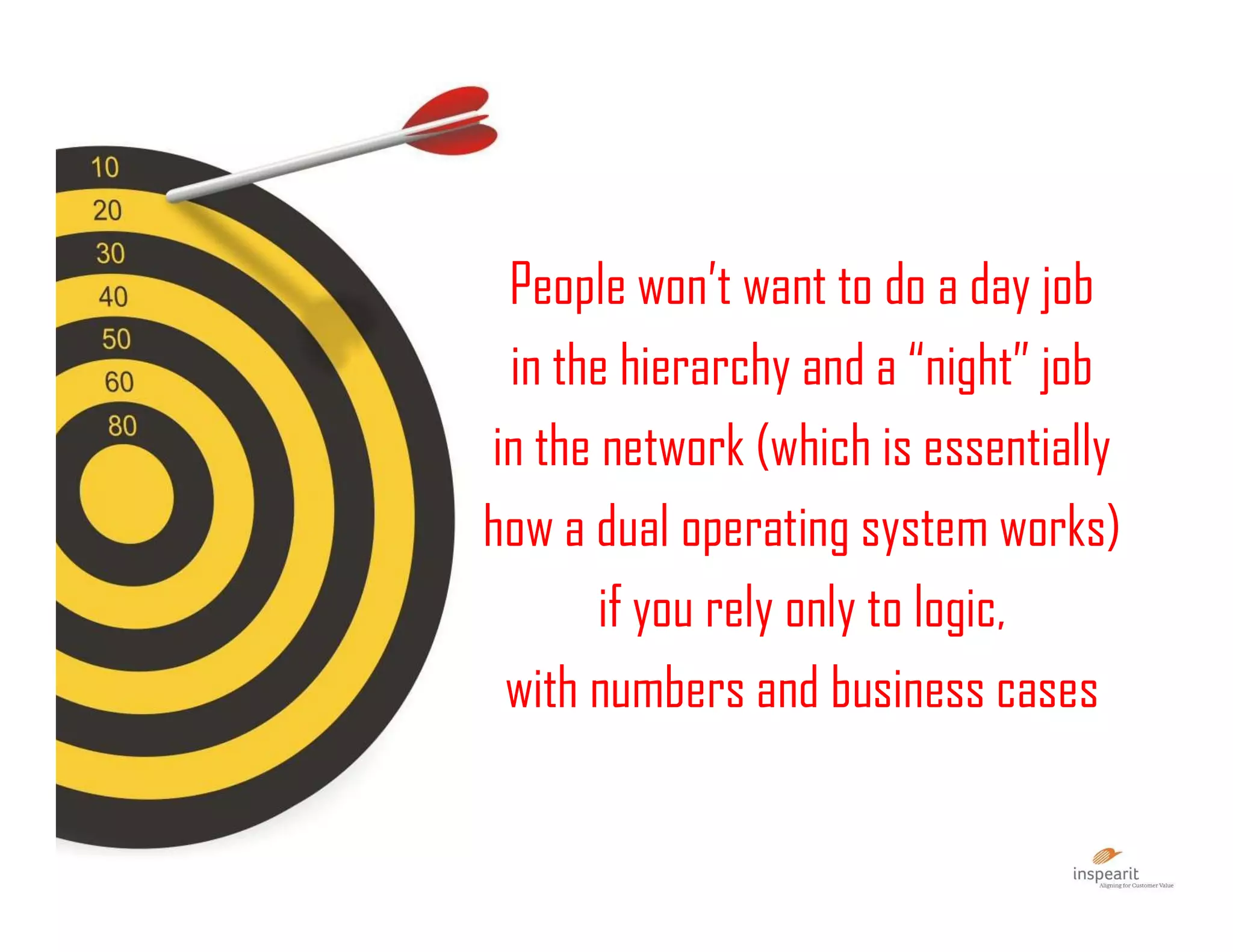 People won’t want to do a day job
in the hierarchy and a “night” job
in the network (which is essentially
how a dual operating system works)
if you rely only to logic,
with numbers and business cases
 