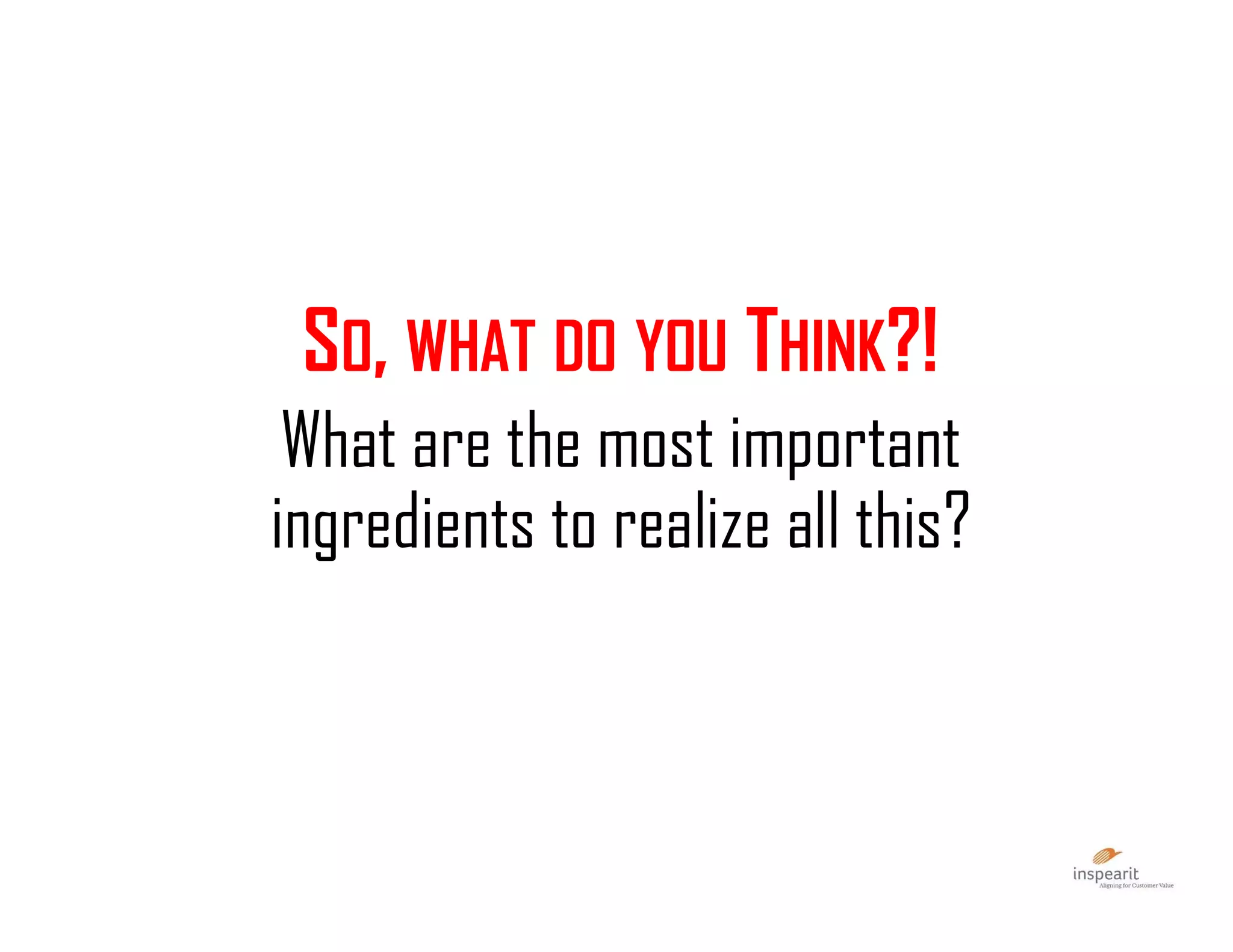 What are the most important
ingredients to realize all this?
SO, WHAT DO YOU THINK?!
 