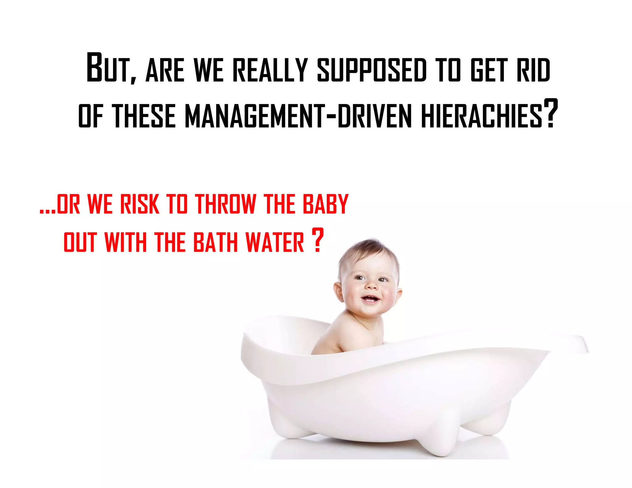 BUT, ARE WE REALLY SUPPOSED TO GET RID
OF THESE MANAGEMENT-DRIVEN HIERACHIES?
…OR WE RISK TO THROW THE BABY
OUT WITH THE BATH WATER ?
 
