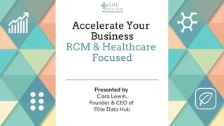Accelerate Your
Business
RCM & Healthcare
Focused
Presented by
Ciara Lewin,
Founder & CEO of
Elite Data Hub
 