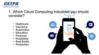 • Healthcare
• Insurance
• Automotive
• Education
• Financial
• Hospitality
• Real Estate
• Production
1. Which Cloud Computing industries you should
consider?
10100110
10010000
10101001
11011010
11011011
0 1 0 0 1
 
