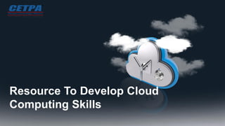 Resource To Develop Cloud
Computing Skills
 