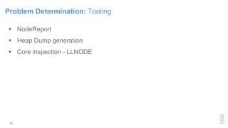 Problem Determination: Tooling
 NodeReport
 Heap Dump generation
 Core inspection - LLNODE
13
 