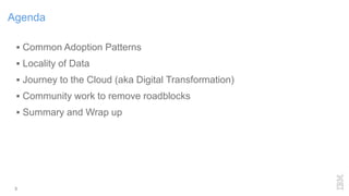 3
Agenda
 Common Adoption Patterns
 Locality of Data
 Journey to the Cloud (aka Digital Transformation)
 Community work to remove roadblocks
 Summary and Wrap up
 