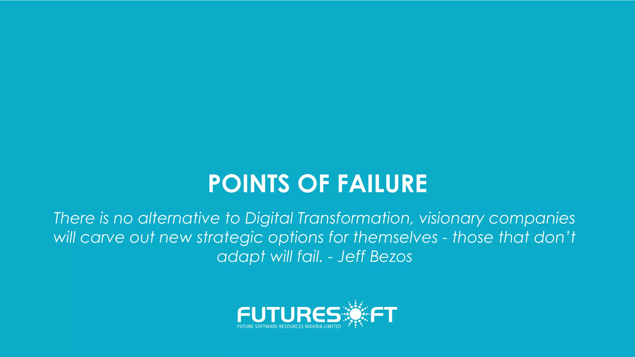 POINTS OF FAILURE
There is no alternative to Digital Transformation, visionary companies
will carve out new strategic options for themselves - those that don’t
adapt will fail. - Jeff Bezos
 