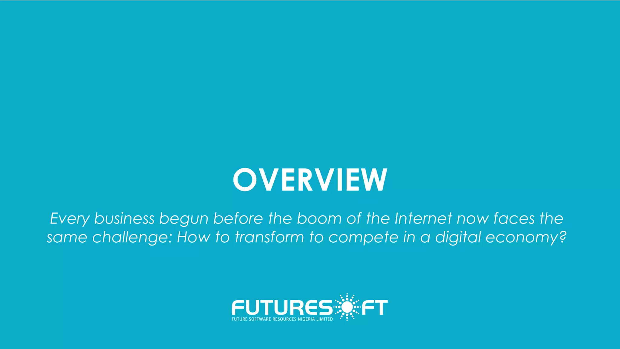OVERVIEW
Every business begun before the boom of the Internet now faces the
same challenge: How to transform to compete in a digital economy?
 