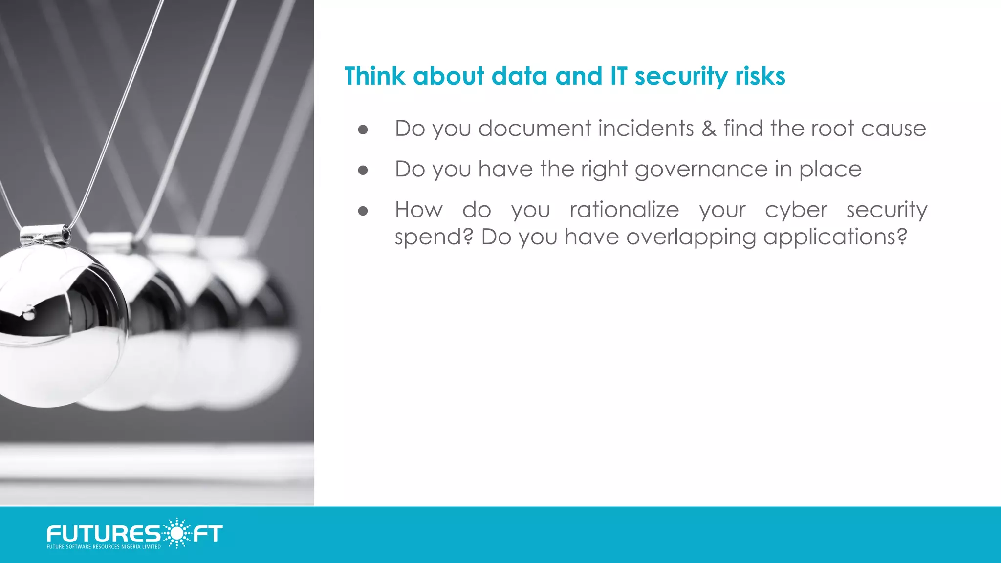 Think about data and IT security risks
● Do you document incidents & find the root cause
● Do you have the right governance in place
● How do you rationalize your cyber security
spend? Do you have overlapping applications?
 