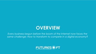OVERVIEW
Every business begun before the boom of the Internet now faces the
same challenge: How to transform to compete in a digital economy?
 