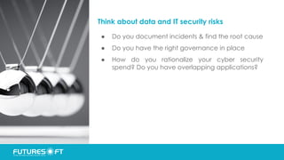 Think about data and IT security risks
● Do you document incidents & find the root cause
● Do you have the right governance in place
● How do you rationalize your cyber security
spend? Do you have overlapping applications?
 