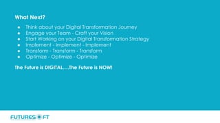 What Next?
● Think about your Digital Transformation Journey
● Engage your Team - Craft your Vision
● Start Working on your Digital Transformation Strategy
● Implement - Implement - Implement
● Transform - Transform - Transform
● Optimize - Optimize - Optimize
The Future is DIGITAL….The Future is NOW!
 