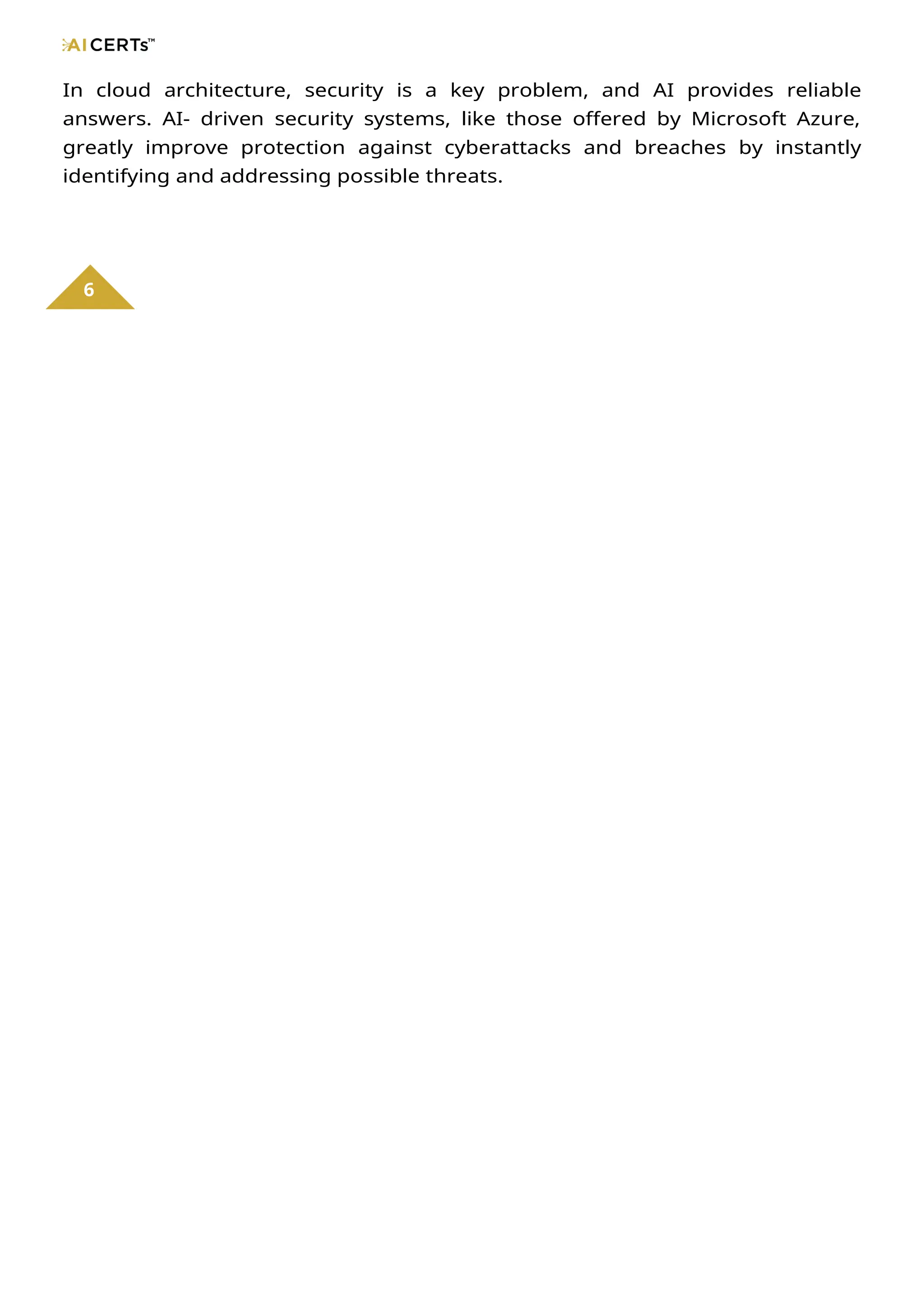 In cloud architecture, security is a key problem, and AI provides reliable
answers. AI- driven security systems, like those offered by Microsoft Azure,
greatly improve protection against cyberattacks and breaches by instantly
identifying and addressing possible threats.
6
 