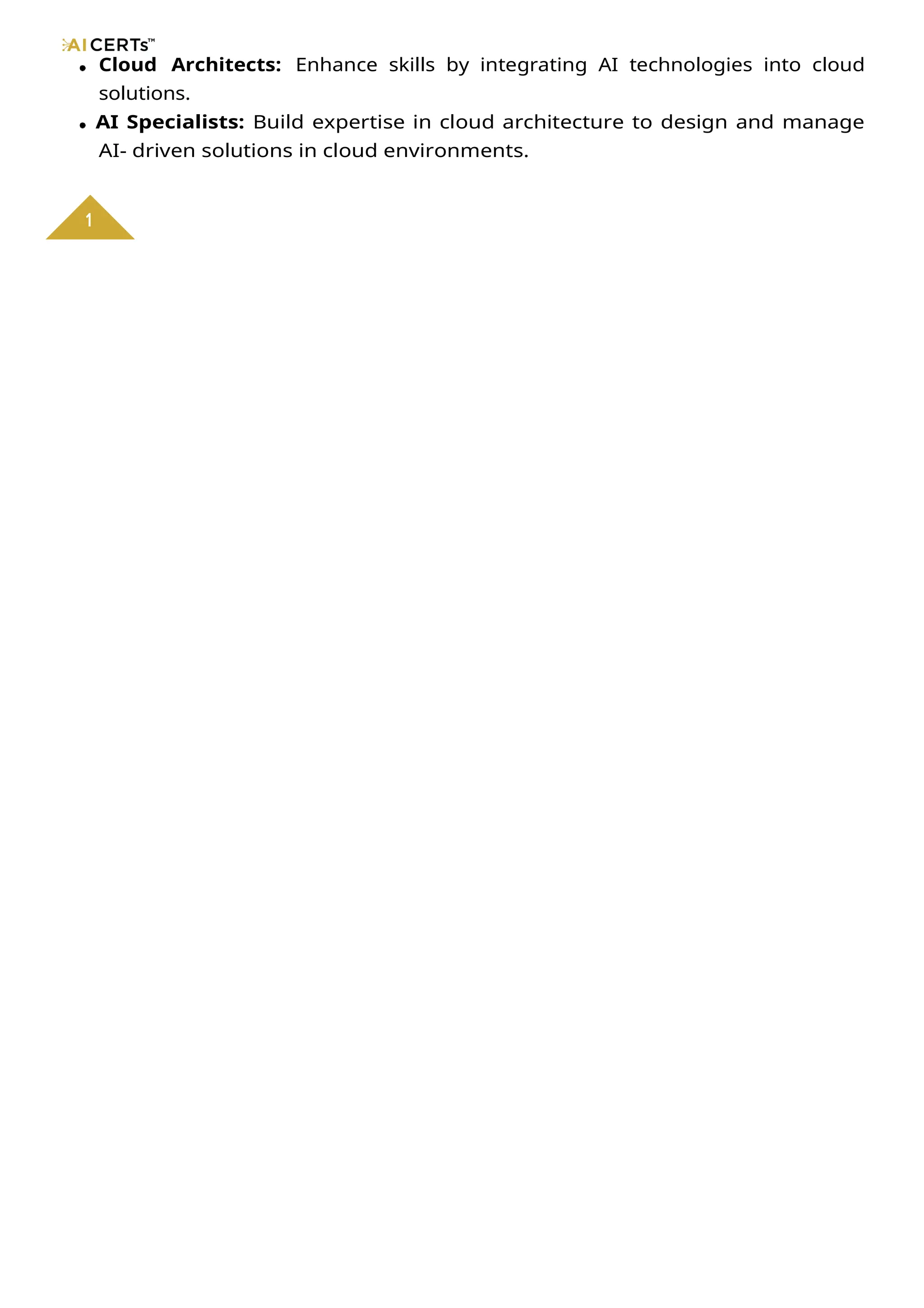 Cloud Architects: Enhance skills by integrating AI technologies into cloud
solutions.
AI Specialists: Build expertise in cloud architecture to design and manage
AI- driven solutions in cloud environments.
1
 