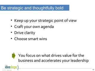 12© 2014, IdeaShape
• Keep up your strategic point of view
• Craft your own agenda
• Drive clarity
• Choose smart wins
Be strategic and thoughtfully bold
You focus on what drives value for the
business and accelerates your leadership
 