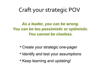 As a leader, you can be wrong.
You can be too pessimistic or optimistic.
You cannot be clueless.
 Create your strategic one-pager
 Identify and test your assumptions
 Keep learning and updating!
Craft your strategic POV
 