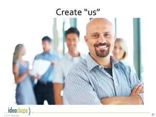 21© 2014, IdeaShape
Create “us”
 