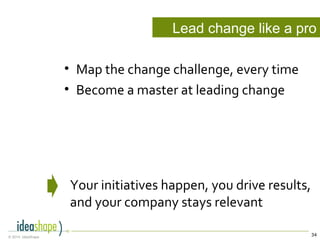 34© 2014, IdeaShape
• Map the change challenge, every time
• Become a master at leading change
Your initiatives happen, you drive results,
and your company stays relevant
Lead change like a pro
 